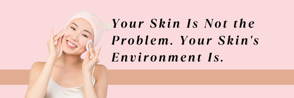Your Skin Is Not the Problem. Your Skin's Environment Is.