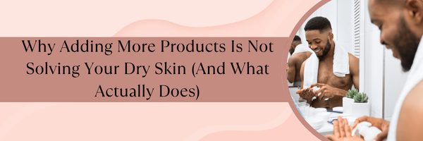 Why Adding More Products Is Not Solving Your Dry Skin (And What Actually Does)